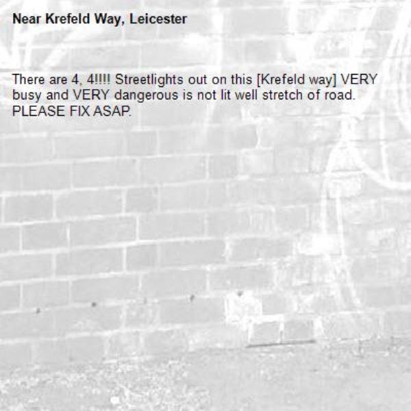 There are 4, 4!!!! Streetlights out on this [Krefeld way] VERY busy and VERY dangerous is not lit well stretch of road. PLEASE FIX ASAP.-Krefeld Way, Leicester