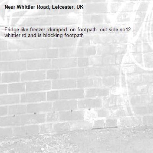 Fridge like freezer  dumped  on footpath  out side no12  whittier rd and is blocking footpath -Whittier Road, Leicester, UK