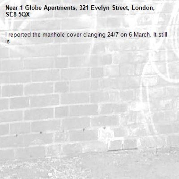 I reported the manhole cover clanging 24/7 on 6 March. It still is-1 Globe Apartments, 321 Evelyn Street, London, SE8 5QX