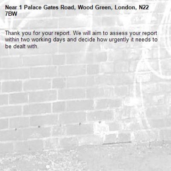 Thank you for your report. We will aim to assess your report within two working days and decide how urgently it needs to be dealt with.-1 Palace Gates Road, Wood Green, London, N22 7BW