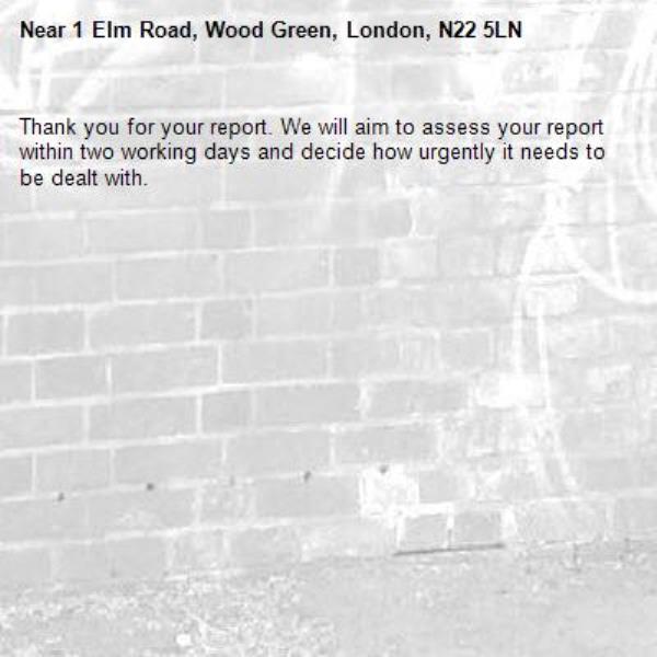 Thank you for your report. We will aim to assess your report within two working days and decide how urgently it needs to be dealt with.-1 Elm Road, Wood Green, London, N22 5LN
