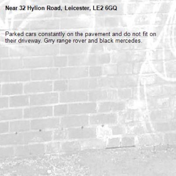 Parked cars constantly on the pavement and do not fit on their driveway. Grry range rover and black mercedes.-32 Hylion Road, Leicester, LE2 6GQ