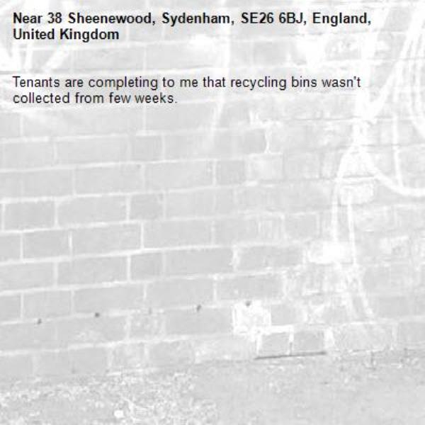 Tenants are completing to me that recycling bins wasn't collected from few weeks. -38 Sheenewood, Sydenham, SE26 6BJ, England, United Kingdom