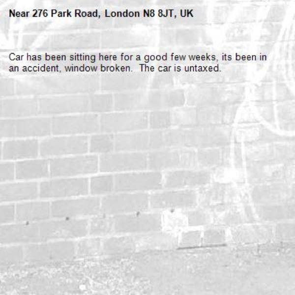 Car has been sitting here for a good few weeks, its been in an accident, window broken.  The car is untaxed. -276 Park Road, London N8 8JT, UK