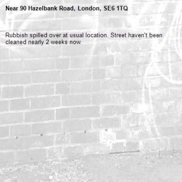 Rubbish spilled over at usual location. Street haven't been cleaned nearly 2 weeks now.-90 Hazelbank Road, London, SE6 1TQ