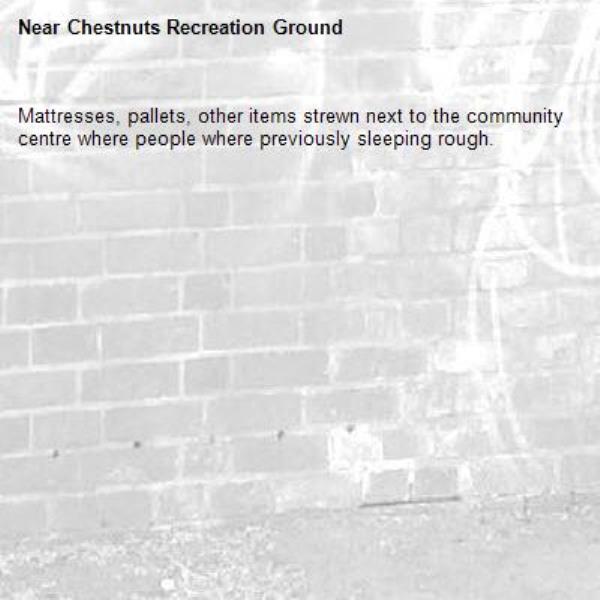 Mattresses, pallets, other items strewn next to the community centre where people where previously sleeping rough. -Chestnuts Recreation Ground