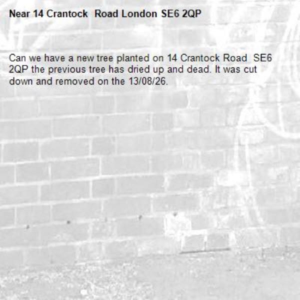 Can we have a new tree planted on 14 Crantock Road  SE6 2QP the previous tree has dried up and dead. It was cut down and removed on the 13/08/26.-14 Crantock  Road London SE6 2QP 