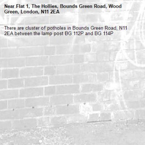 There are cluster of potholes in Bounds Green Road, N11 2EA between the lamp post BG 112P and BG 114P-Flat 1, The Hollies, Bounds Green Road, Wood Green, London, N11 2EA