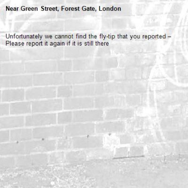Unfortunately we cannot find the fly-tip that you reported – Please report it again if it is still there-Green Street, Forest Gate, London