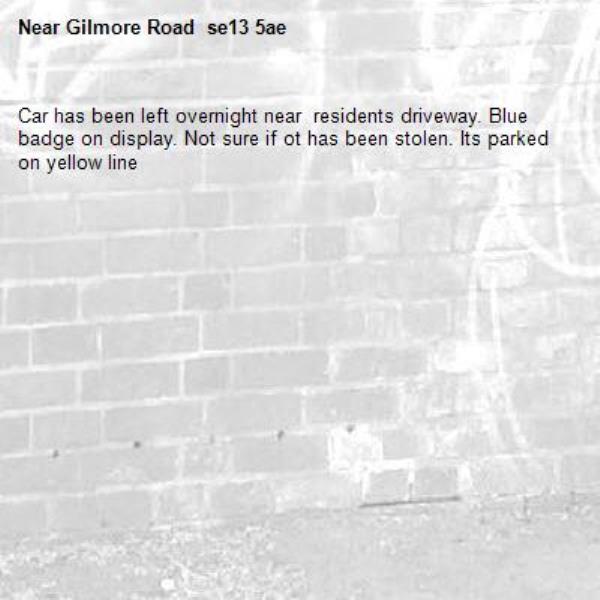 Car has been left overnight near  residents driveway. Blue badge on display. Not sure if ot has been stolen. Its parked on yellow line -Gilmore Road  se13 5ae 