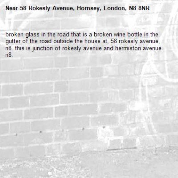 broken glass in the road that is a broken wine bottle in the gutter of the road outside the house at, 58 rokesly avenue, n8. this is junction of rokesly avenue and hermiston avenue. n8.-58 Rokesly Avenue, Hornsey, London, N8 8NR