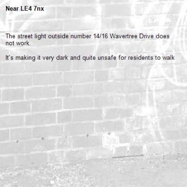 The street light outside number 14/16 Wavertree Drive does not work.  

It's making it very dark and quite unsafe for residents to walk-LE4 7nx