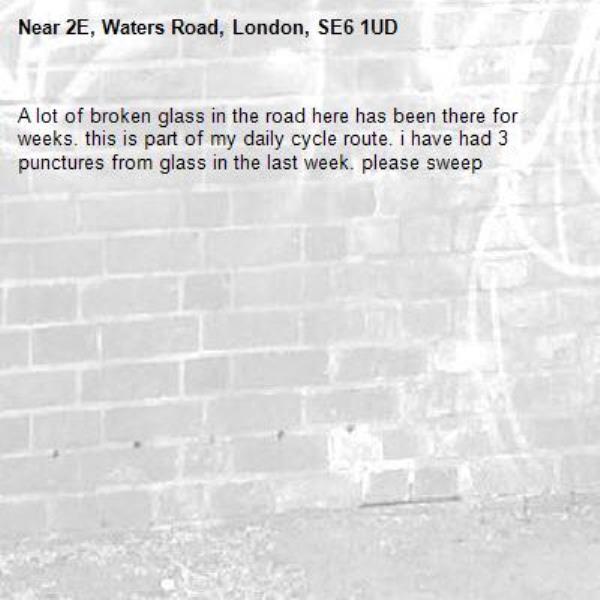 A lot of broken glass in the road here has been there for weeks. this is part of my daily cycle route. i have had 3 punctures from glass in the last week. please sweep-2E, Waters Road, London, SE6 1UD