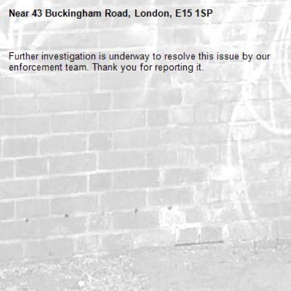 Further investigation is underway to resolve this issue by our enforcement team. Thank you for reporting it.-43 Buckingham Road, London, E15 1SP