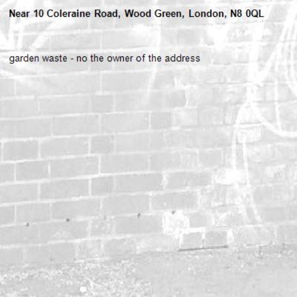 garden waste - no the owner of the address -10 Coleraine Road, Wood Green, London, N8 0QL