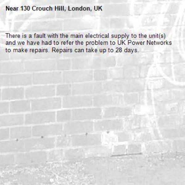 There is a fault with the main electrical supply to the unit(s) and we have had to refer the problem to UK Power Networks to make repairs. Repairs can take up to 28 days.-130 Crouch Hill, London, UK