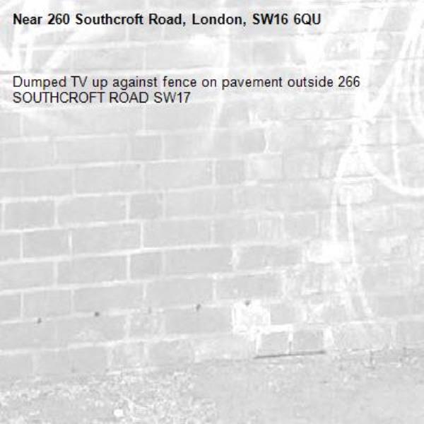 Dumped TV up against fence on pavement outside 266 SOUTHCROFT ROAD SW17 -260 Southcroft Road, London, SW16 6QU