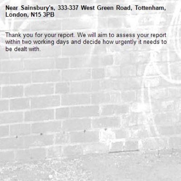 Thank you for your report. We will aim to assess your report within two working days and decide how urgently it needs to be dealt with.-Sainsbury's, 333-337 West Green Road, Tottenham, London, N15 3PB