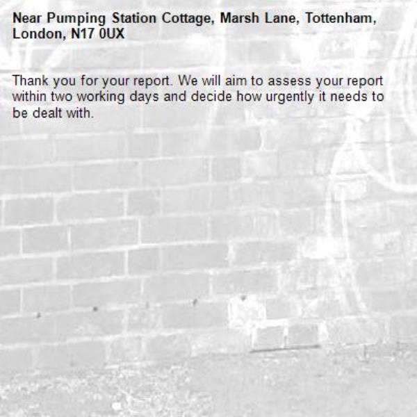 Thank you for your report. We will aim to assess your report within two working days and decide how urgently it needs to be dealt with.-Pumping Station Cottage, Marsh Lane, Tottenham, London, N17 0UX