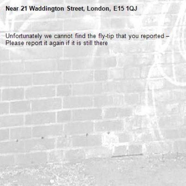 Unfortunately we cannot find the fly-tip that you reported – Please report it again if it is still there-21 Waddington Street, London, E15 1QJ