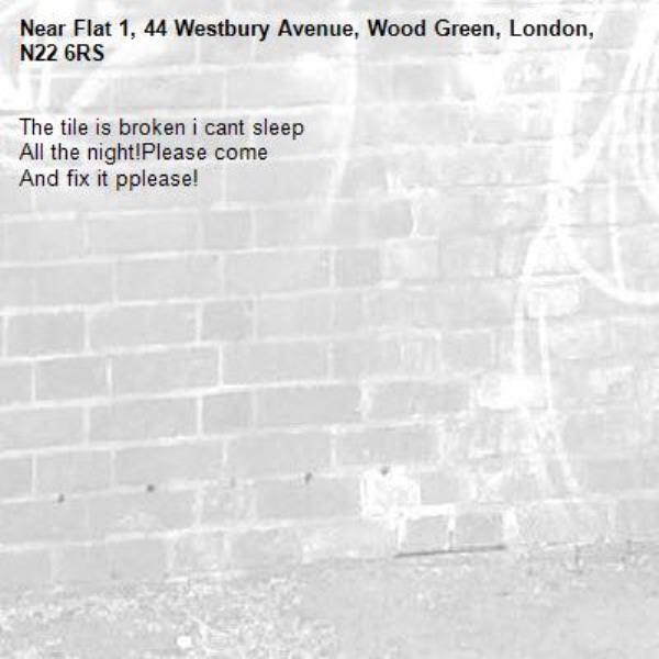 The tile is broken i cant sleep
All the night!Please come
And fix it pplease!-Flat 1, 44 Westbury Avenue, Wood Green, London, N22 6RS