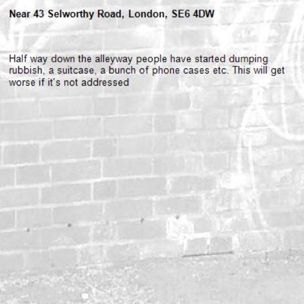 Half way down the alleyway people have started dumping rubbish, a suitcase, a bunch of phone cases etc. This will get worse if it's not addressed -43 Selworthy Road, London, SE6 4DW