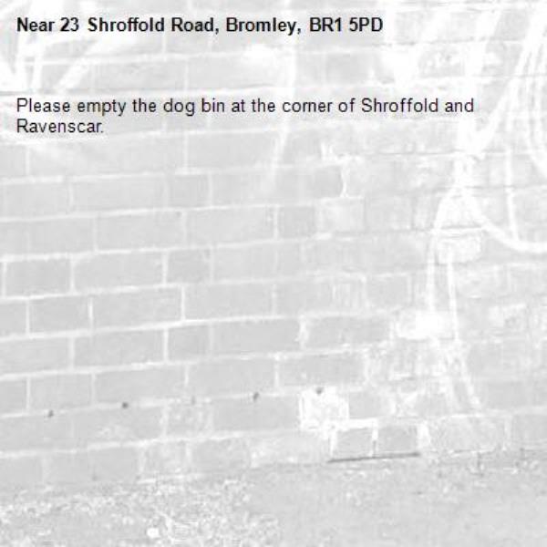 Please empty the dog bin at the corner of Shroffold and Ravenscar. -23 Shroffold Road, Bromley, BR1 5PD
