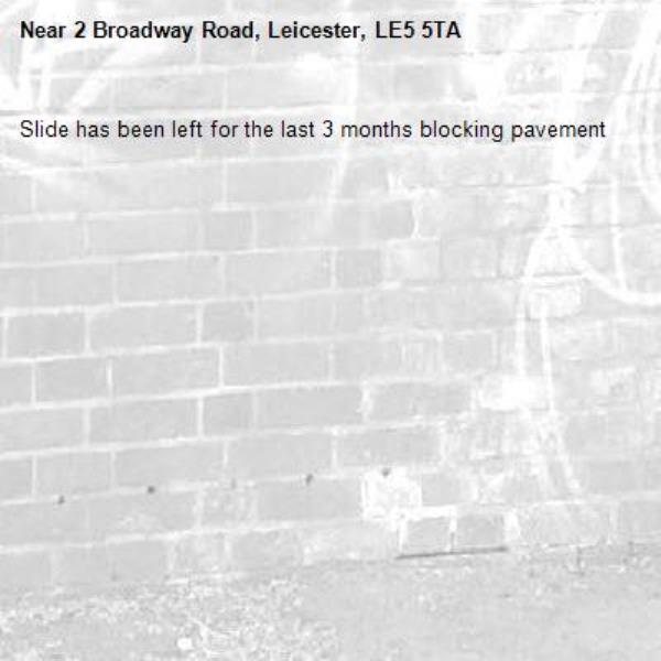 Slide has been left for the last 3 months blocking pavement -2 Broadway Road, Leicester, LE5 5TA
