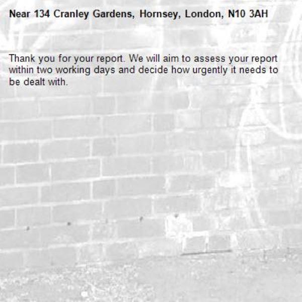 Thank you for your report. We will aim to assess your report within two working days and decide how urgently it needs to be dealt with.-134 Cranley Gardens, Hornsey, London, N10 3AH