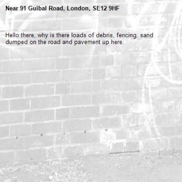 Hello there, why is there loads of debris, fencing, sand dumped on the road and pavement up here.-91 Guibal Road, London, SE12 9HF