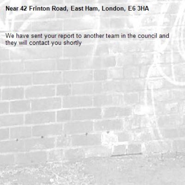 We have sent your report to another team in the council and they will contact you shortly-42 Frinton Road, East Ham, London, E6 3HA