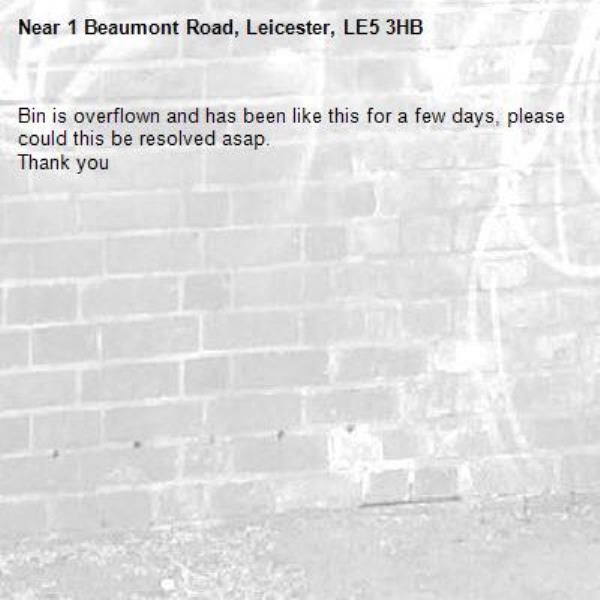 Bin is overflown and has been like this for a few days, please could this be resolved asap. 
Thank you -1 Beaumont Road, Leicester, LE5 3HB