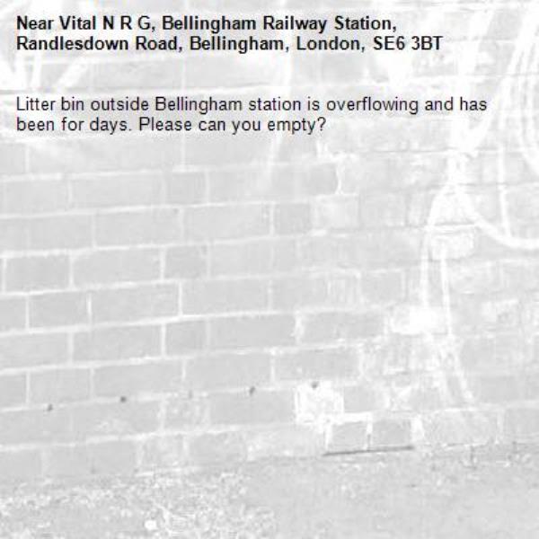 Litter bin outside Bellingham station is overflowing and has been for days. Please can you empty?-Vital N R G, Bellingham Railway Station, Randlesdown Road, Bellingham, London, SE6 3BT
