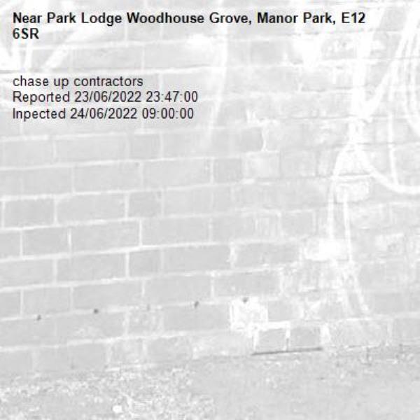 chase up contractors 
Reported 23/06/2022 23:47:00
Inpected 24/06/2022 09:00:00-Park Lodge Woodhouse Grove, Manor Park, E12 6SR