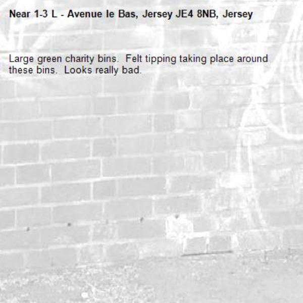 Large green charity bins.  Felt tipping taking place around these bins.  Looks really bad. -1-3 L - Avenue le Bas, Jersey JE4 8NB, Jersey