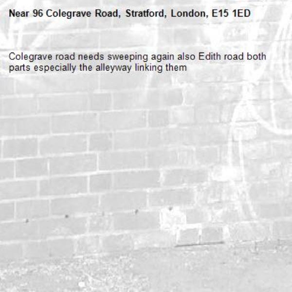 Colegrave road needs sweeping again also Edith road both parts especially the alleyway linking them -96 Colegrave Road, Stratford, London, E15 1ED