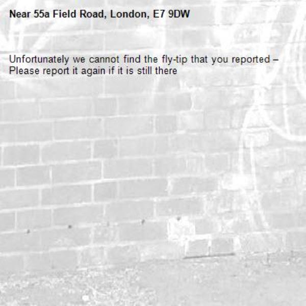 Unfortunately we cannot find the fly-tip that you reported – Please report it again if it is still there-55a Field Road, London, E7 9DW