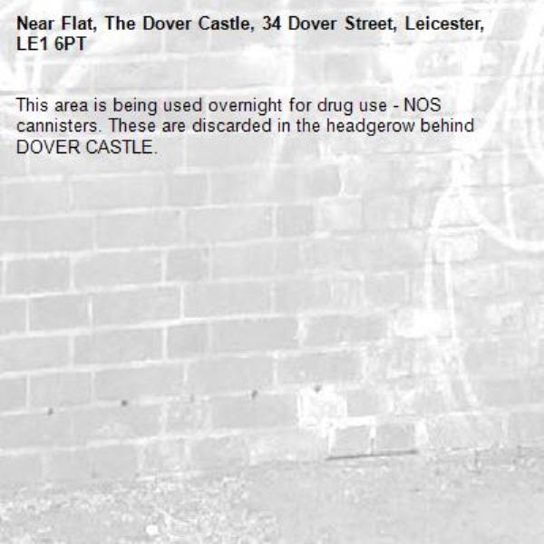 This area is being used overnight for drug use - NOS cannisters. These are discarded in the headgerow behind DOVER CASTLE. -Flat, The Dover Castle, 34 Dover Street, Leicester, LE1 6PT