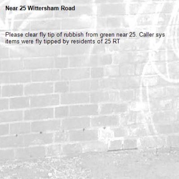 Please clear fly tip of rubbish from green near 25. Caller sys items were fly tipped by residents of 25 RT-25 Wittersham Road