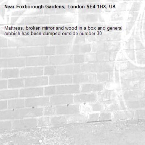 Mattress, broken mirror and wood in a box and general rubbish has been dumped outside number 30-Foxborough Gardens, London SE4 1HX, UK