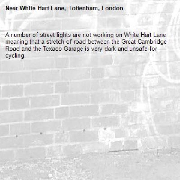 A number of street lights are not working on White Hart Lane meaning that a stretch of road between the Great Cambridge Road and the Texaco Garage is very dark and unsafe for cycling.-White Hart Lane, Tottenham, London