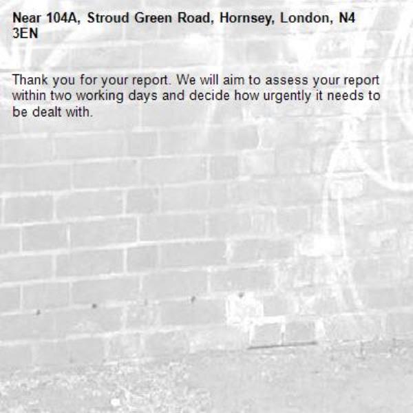 Thank you for your report. We will aim to assess your report within two working days and decide how urgently it needs to be dealt with.-104A, Stroud Green Road, Hornsey, London, N4 3EN