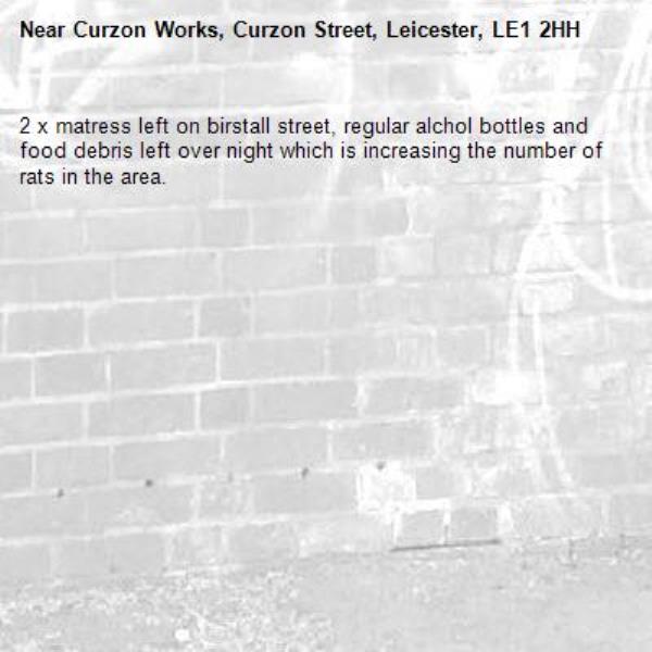 2 x matress left on birstall street, regular alchol bottles and food debris left over night which is increasing the number of rats in the area.-Curzon Works, Curzon Street, Leicester, LE1 2HH