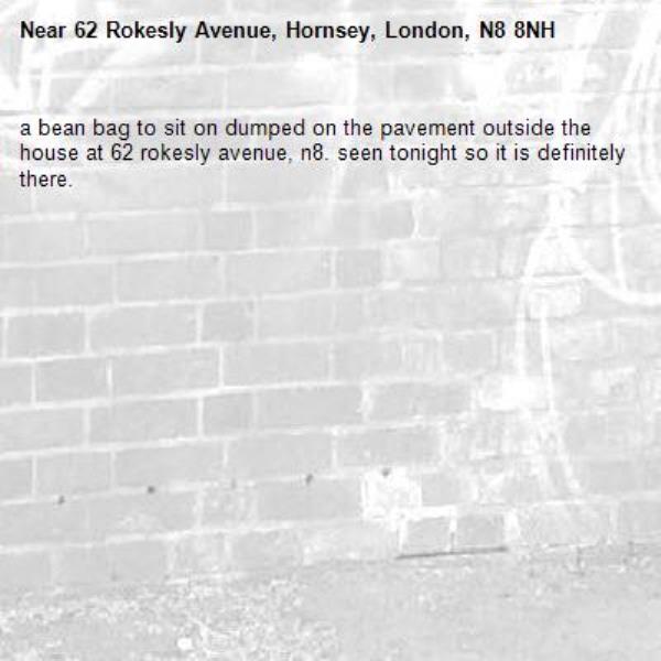 a bean bag to sit on dumped on the pavement outside the house at 62 rokesly avenue, n8. seen tonight so it is definitely there. -62 Rokesly Avenue, Hornsey, London, N8 8NH