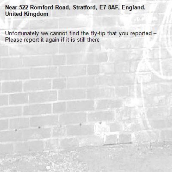 Unfortunately we cannot find the fly-tip that you reported – Please report it again if it is still there-522 Romford Road, Stratford, E7 8AF, England, United Kingdom