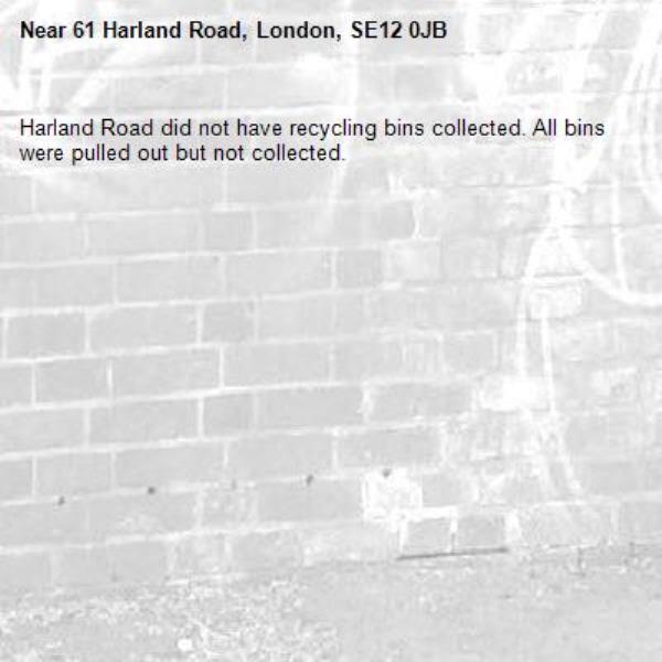 Harland Road did not have recycling bins collected. All bins were pulled out but not collected. -61 Harland Road, London, SE12 0JB