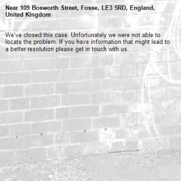 We’ve closed this case. Unfortunately we were not able to locate the problem. If you have information that might lead to a better resolution please get in touch with us.-109 Bosworth Street, Fosse, LE3 5RD, England, United Kingdom