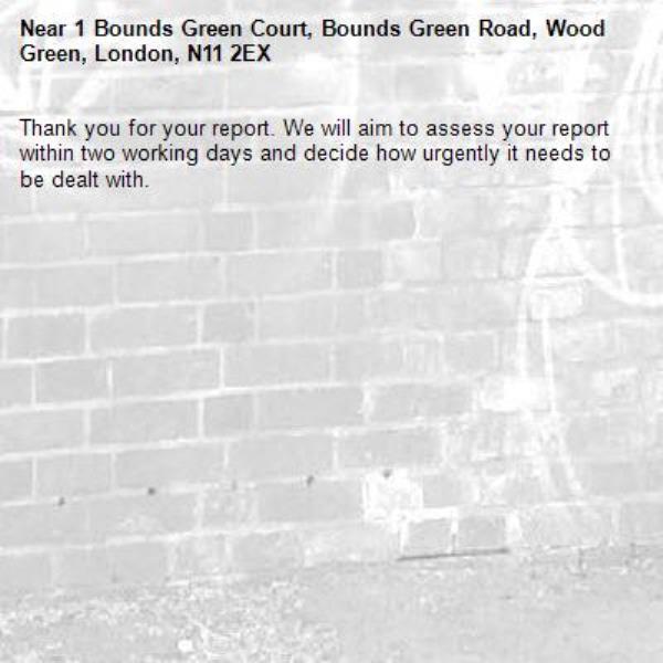 Thank you for your report. We will aim to assess your report within two working days and decide how urgently it needs to be dealt with.-1 Bounds Green Court, Bounds Green Road, Wood Green, London, N11 2EX
