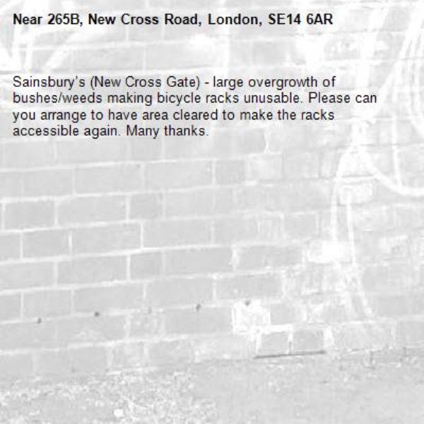Sainsbury’s (New Cross Gate) - large overgrowth of bushes/weeds making bicycle racks unusable. Please can you arrange to have area cleared to make the racks accessible again. Many thanks. -265B, New Cross Road, London, SE14 6AR