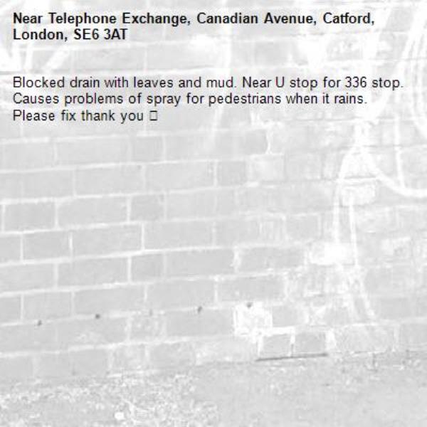 Blocked drain with leaves and mud. Near U stop for 336 stop. Causes problems of spray for pedestrians when it rains. Please fix thank you 😊 -Telephone Exchange, Canadian Avenue, Catford, London, SE6 3AT